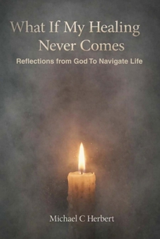 What If My Healing Never Comes: Reflections from God To Navigate Life