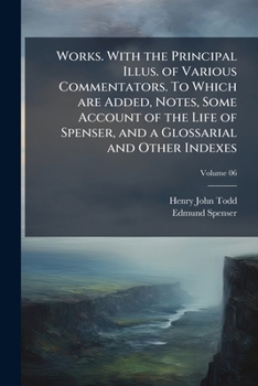 Works. With the principal illus. of various commentators. To which are added, notes, some account of the life of Spenser, and a glossarial and other indexes Volume 06