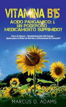Vitamina B15 - Acido Pangamico: Un Potente Farmaco Soppresso?: Cura Per Il Cancro - Disintossicazione Per Il Corpo - Aiuto Per Le Nevralgie E Per Le Malattie Cardiache?