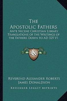The Apostolic Fathers: Ante Nicene Christian Library Translations of the Writings of the Fathers Down to Ad 325 V1