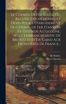 Hardcover Le Chemin De Fer Belge, Ou Recueil Des Mémoires Et Devis Pour L'établissement Du Chemin De Fer D'anvers Et Ostende À Cologne, Avec Embranchement De Br [French] Book