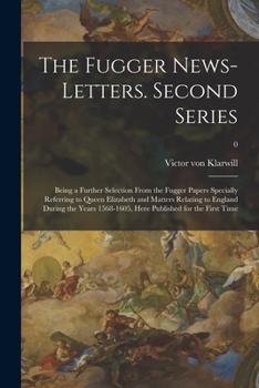 The Fugger News-letters. Second Series: Being a Further Selection From the Fugger Papers Specially Referring to Queen Elizabeth and Matters Relating ... Here Published for the First Time; 0