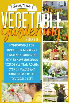 Paperback Extreme Vegetable Gardening: 2 Books in 1: Hydroponics for Absolute Beginners + Container Gardening. How To Have Gorgeous Yields All Year Round, Ev Book
