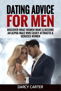 Paperback Dating Advice For Men: Discover What Women Want & Become An Alpha Male Who Easily Attracts & Seduces Women Book