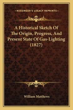 Paperback A Historical Sketch Of The Origin, Progress, And Present State Of Gas-Lighting (1827) Book