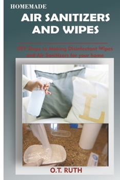 Paperback Homemade Air Sanitizers and Wipes: DIY Steps To Making Disinfectant Wipes and Air Sanitizer Spray For Your Home Book