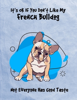 It's OK If You Don't Like My French Bulldog Not Everyone Has Good Taste: Un-Dated Planner Gift Notebook for Dog and Puppy Lovers