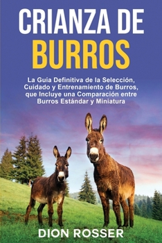 Crianza de Burros: La Guía Definitiva de la Selección, Cuidado y Entrenamiento de Burros, que Incluye una Comparación entre Burros Estándar y ... entre Burros Estándar y