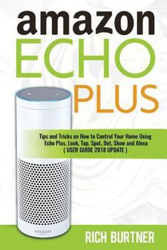 Paperback Amazon Echo Plus: Tips and Tricks on How to Control Your Home Using Echo Plus, Look, Tap, Spot, Dot, Show and Alexa (USER GUIDE 2018 UPD Book