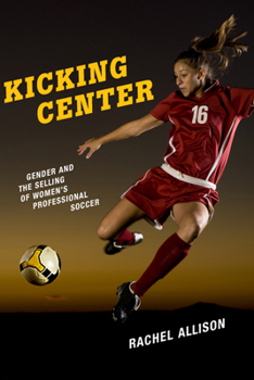 Kicking Center: Gender and the Selling of Women's Professional Soccer - Book  of the Critical Issues in Sport and Society