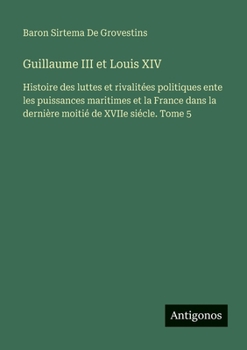 Guillaume III et Louis XIV: Histoire des luttes et rivalitées politiques ente les puissances maritimes et la France dans la dernière moitié de XVIIe siécle. Tome 5 (French Edition)