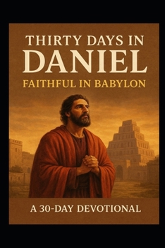 Thirty Days in Daniel: Faithful in Babylon: Living with Courage, Conviction, and Hope in the Last Days