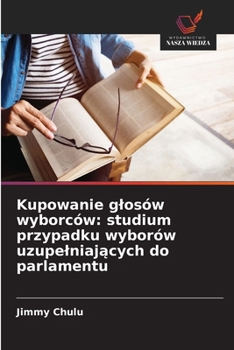 Kupowanie glosów wyborców: studium przypadku wyborów uzupelniajacych do parlamentu (Polish Edition)