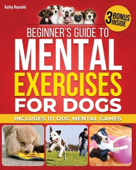 BEGINNER’S GUIDE TO MENTAL EXERCISES FOR DOGS: A Step-by-Step Guide to Establish a Strong Bond and Keep the Dog Engaged and Happy + 111 Dog Mental Games