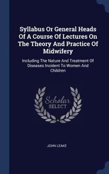 Syllabus or General Heads of a Course of Lectures on the Theory and Practice of Midwifery: Including the Nature and Treatment of Diseases Incident to Women and Children