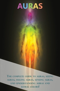 Paperback Auras: The complete guide to auras, seeing auras, feeling auras, sensing auras, and understanding auras and astral colors! Book