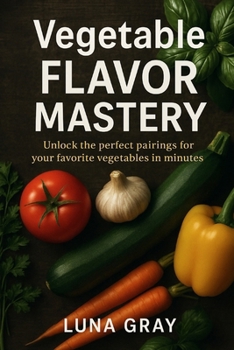 Vegetable Flavor Mastery: Unlock the perfect pairings for your favorite vegetables in minutes (Flavor Pairing Simplified)