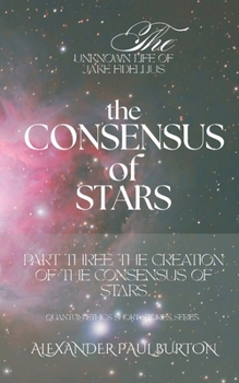 The Unknown Life of Jake Fidellius: The Consensus of Stars: Part Three: The Creation of the Consensus of Stars (Quantum Ethics Short Stories Series)