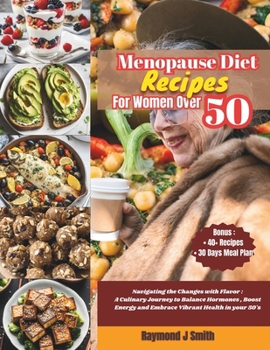 Menopause Diet Recipes for Women Over 50: Navigating the Changes with Flavor: A Culinary Journey to Balance Hormones, Boost Energy and Embrace Vibrant
