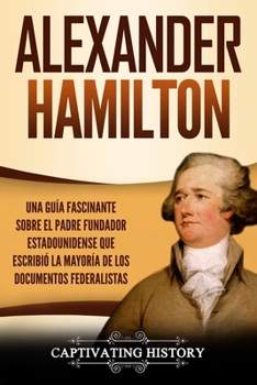 Paperback Alexander Hamilton: Una Guía Fascinante Sobre el Padre Fundador Estadounidense Que Escribió la Mayoría de los Documentos Federalistas [Spanish] Book