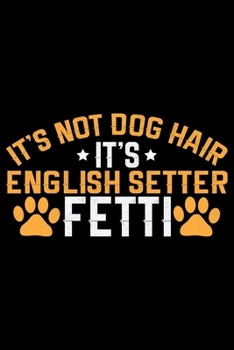 It's Not Dog Hair It's English Setter Fetti: Cool English Setter Dog Journal Notebook - Gifts Idea for English Setter Dog Lovers Notebook for Men & Women.