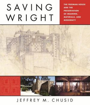 Hardcover Saving Wright: The Freeman House and the Preservation of Meaning, Materials, and Modernity Book