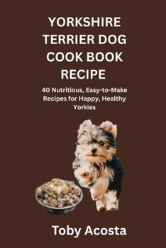 YORKSHIRE TERRIER DOG COOK BOOK RECIPE: 40 Nutritious, Easy-to-Make Recipes for Happy, Healthy Yorkies