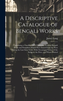 Hardcover A Descriptive Catalogue of Bengali Works: Containing a Classified List of Fourteen Hundred Bengali Books and Pamphlets Which Have Issued From the Pres Book