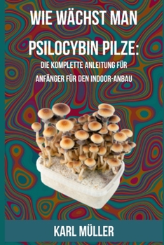 Paperback Wie wächst man Psilocybin Pilze: Die komplette Anleitung für Anfänger für den Indoor-Anbau [German] Book
