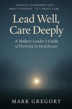 Paperback Lead Well, Care Deeply: A Modern Leader's Guide to Thriving in Healthcare Book