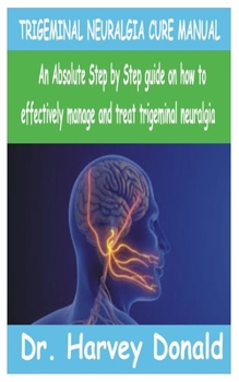 TRIGEMINAL NEURALGIA CURE MANUAL: An Absolute step by step guide on how to effectively manage and treat trigeminal neuralgia