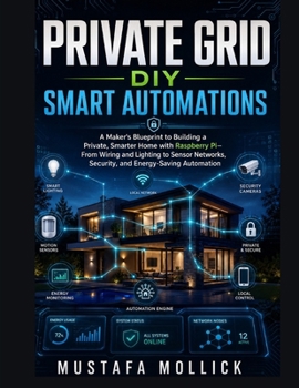 PRIVATE GRID DIY SMART AUTOMATIONS: A Maker's Blueprint to Building a Private, Smarter Home with Raspberry Pi—From Wiring and Lighting to Sensor Networks, Security, and Energy-Saving Automation