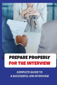 Paperback Prepare Properly For The Interview: Complete Guide To A Successful Job Interview: Tips To Pass Job Interview Book
