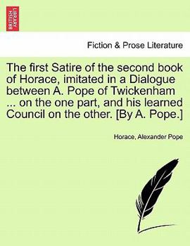 Paperback The First Satire of the Second Book of Horace, Imitated in a Dialogue Between A. Pope of Twickenham ... on the One Part, and His Learned Council on th Book