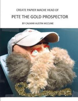 Paperback Create papier mache Head of Pete the Gold Prospector: Ideal Parent and Child Home School Project, perfect Adult Hobby, Outstanding Halloween Decoratio Book