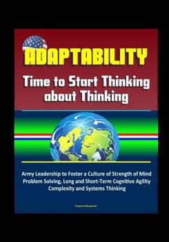 Paperback Adaptability: Time to Start Thinking about Thinking - Army Leadership to Foster a Culture of Strength of Mind, Problem Solving, Long Book