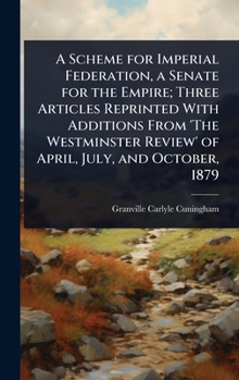 A Scheme for Imperial Federation, a Senate for the Empire; Three Articles Reprinted With Additions From 'The Westminster Review' of April, July, and October, 1879