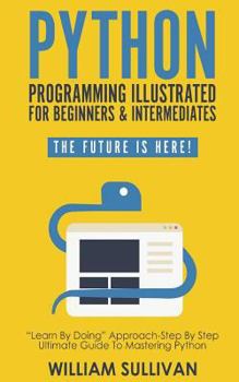 Paperback Python Programming Illustrated For Beginners & Intermediates: Learn By Doing Approach-Step By Step Ultimate Guide To Mastering Python: The Future Is H Book
