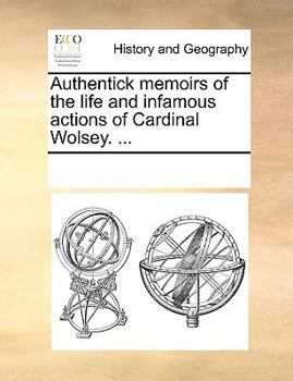 Authentick memoirs of the life and infamous actions of Cardinal Wolsey. ...