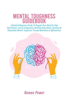Paperback Mental Toughness Guidebook: A Detailed Beginners Guide To Program Your Mind For High Self-Esteem, Love & Compassion, Build Up Daily Habits, Develo Book