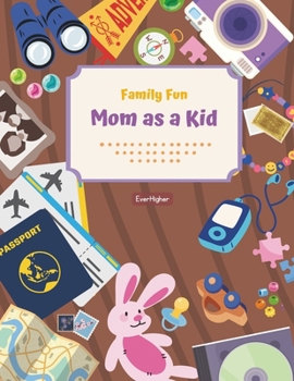 Mom as a Kid!: Child Activity Book Designed To Help Moms and Kids Connect; Share Childhood Memories! Fun & Interactive! Ages 6 - 11 (Family Fun Series) (EverHigher's Family Fun Series!)