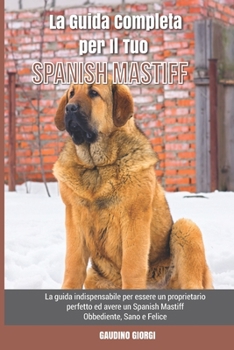 Paperback La Guida Completa per Il Tuo Spanish Mastiff: La guida indispensabile per essere un proprietario perfetto ed avere un Spanish Mastiff Obbediente, Sano [Italian] Book