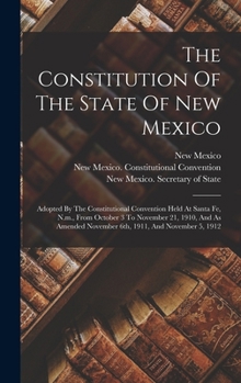 Hardcover The Constitution Of The State Of New Mexico: Adopted By The Constitutional Convention Held At Santa Fe, N.m., From October 3 To November 21, 1910, And Book