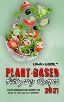 Plant Based Everyday Recipes 2021: The Best Beginner's Guide to Cook and Enjoy Affordable and Tasty Plant Based Recipes for Everyday