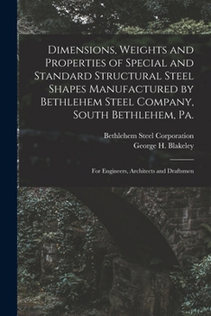 Dimensions, Weights and Properties of Special and Standard Structural Steel Shapes Manufactured by Bethlehem Steel Company, South Bethlehem, Pa.: For Engineers, Architects and Draftsmen