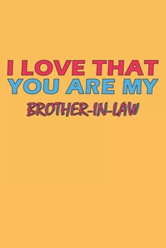 I Love That You Are My Brother-In-Law: Lined Notebook, Journal, Organizer, Diary, Composition Notebook, Gifts for the Family, Friends or the Best ... 120 pages, 6*9, Soft Cover, Matte Finish