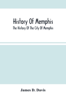 History Of Memphis: The History Of The City Of Memphis, Being A Compilation Of The Most Important Documents And Historical Events Connected With The ... Laying Off Of The City And Early Settlement