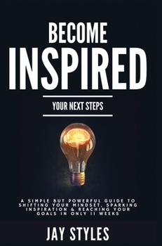 Hardcover Become Inspired: Your Next Steps: A Simple but Powerful Guide to Shifting Your Mindset, Sparking Inspiration, and Reaching your Goals in Only 11 Weeks Book