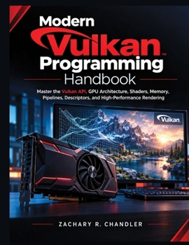 Modern Vulkan Programming Handbook: Master the Vulkan API, GPU Architecture, Shaders, Memory, Pipelines, Descriptors, and High-Performance Rendering