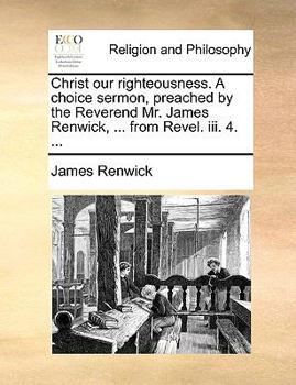 Paperback Christ Our Righteousness. a Choice Sermon, Preached by the Reverend Mr. James Renwick, ... from Revel. III. 4. ... Book